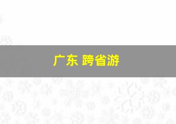 广东 跨省游